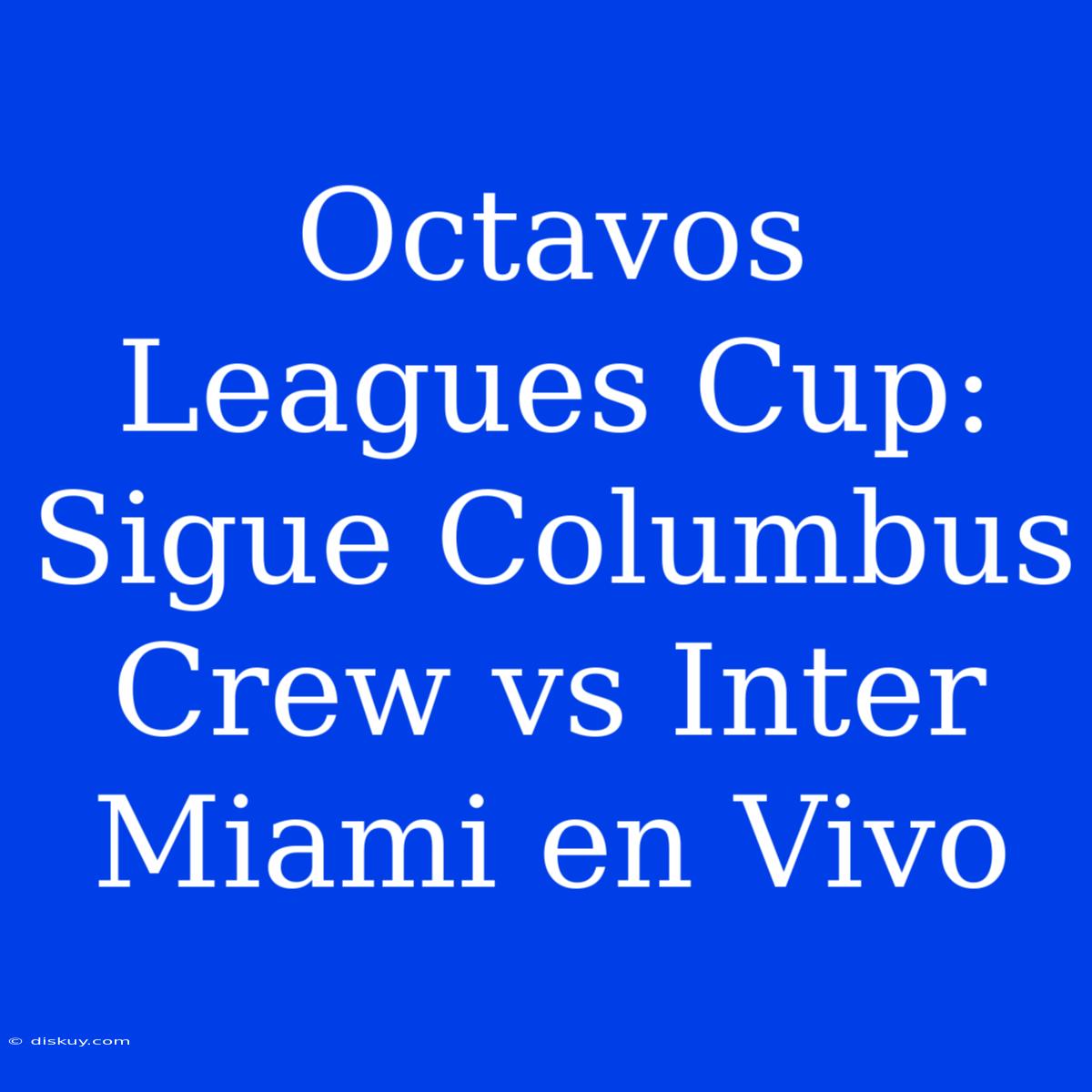 Octavos Leagues Cup: Sigue Columbus Crew Vs Inter Miami En Vivo