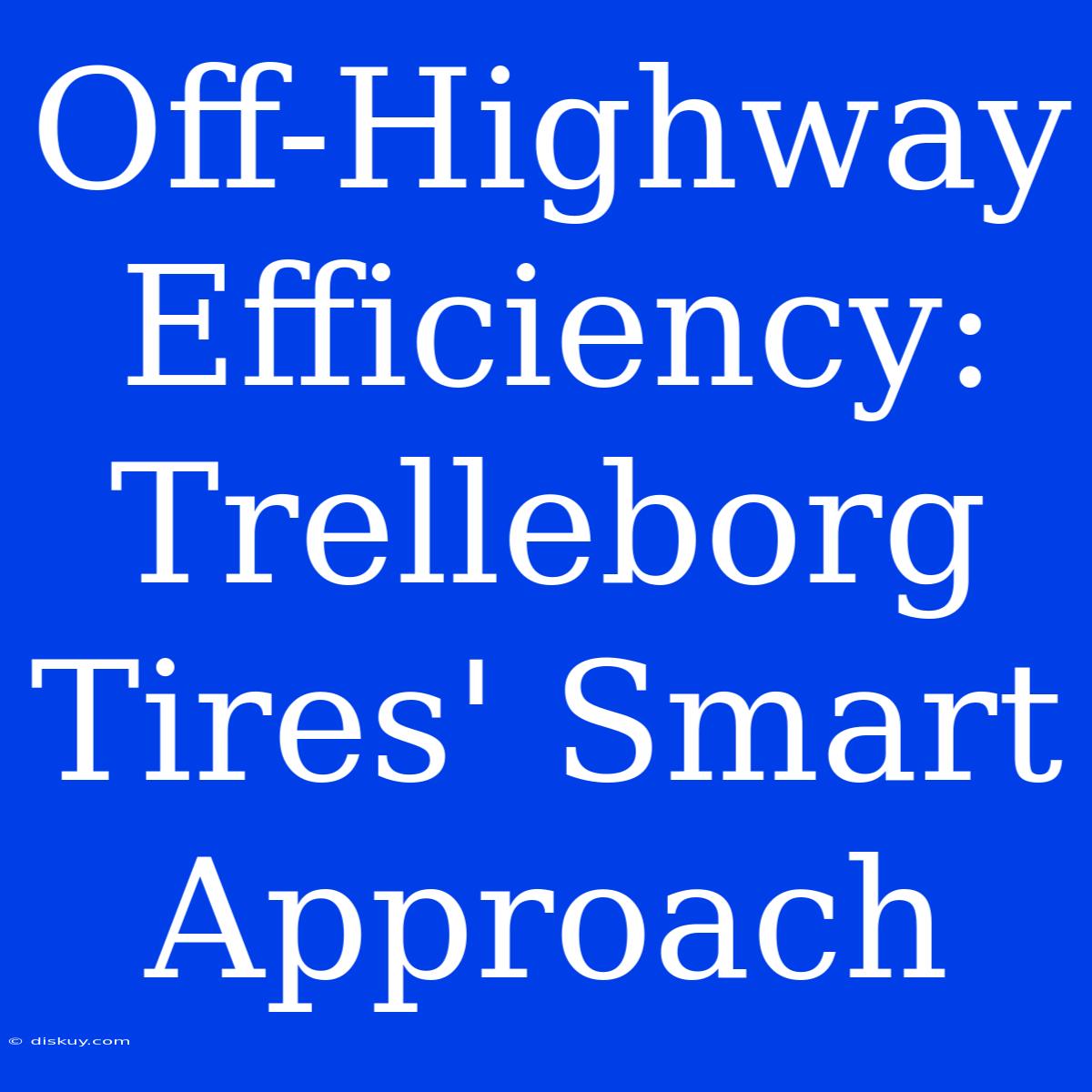 Off-Highway Efficiency: Trelleborg Tires' Smart Approach