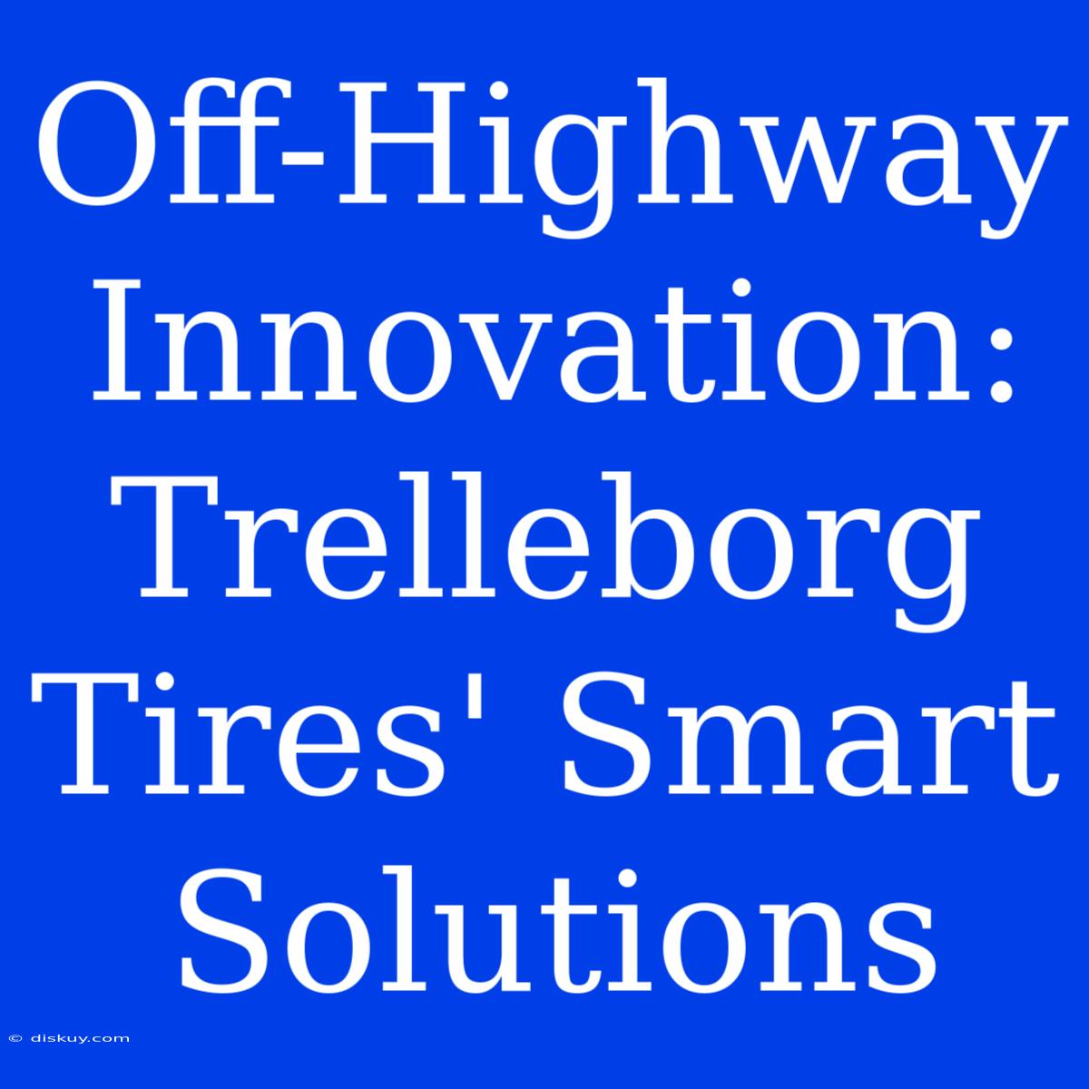 Off-Highway Innovation: Trelleborg Tires' Smart Solutions