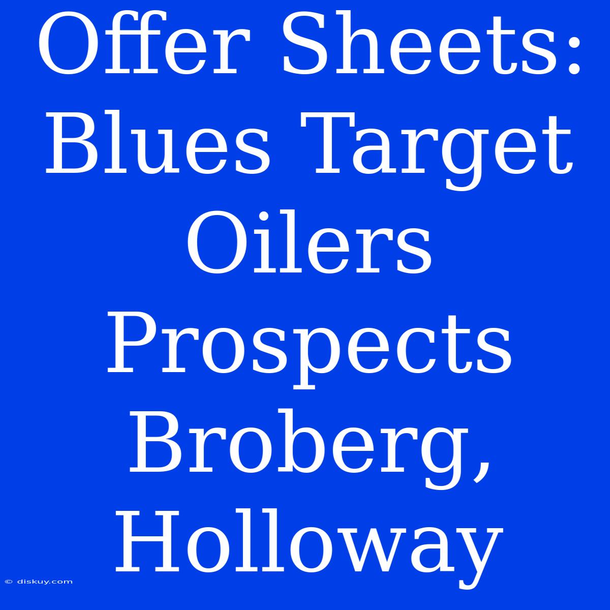 Offer Sheets: Blues Target Oilers Prospects Broberg, Holloway