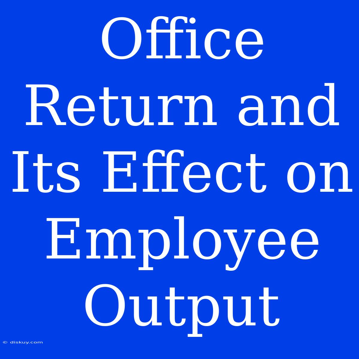 Office Return And Its Effect On Employee Output