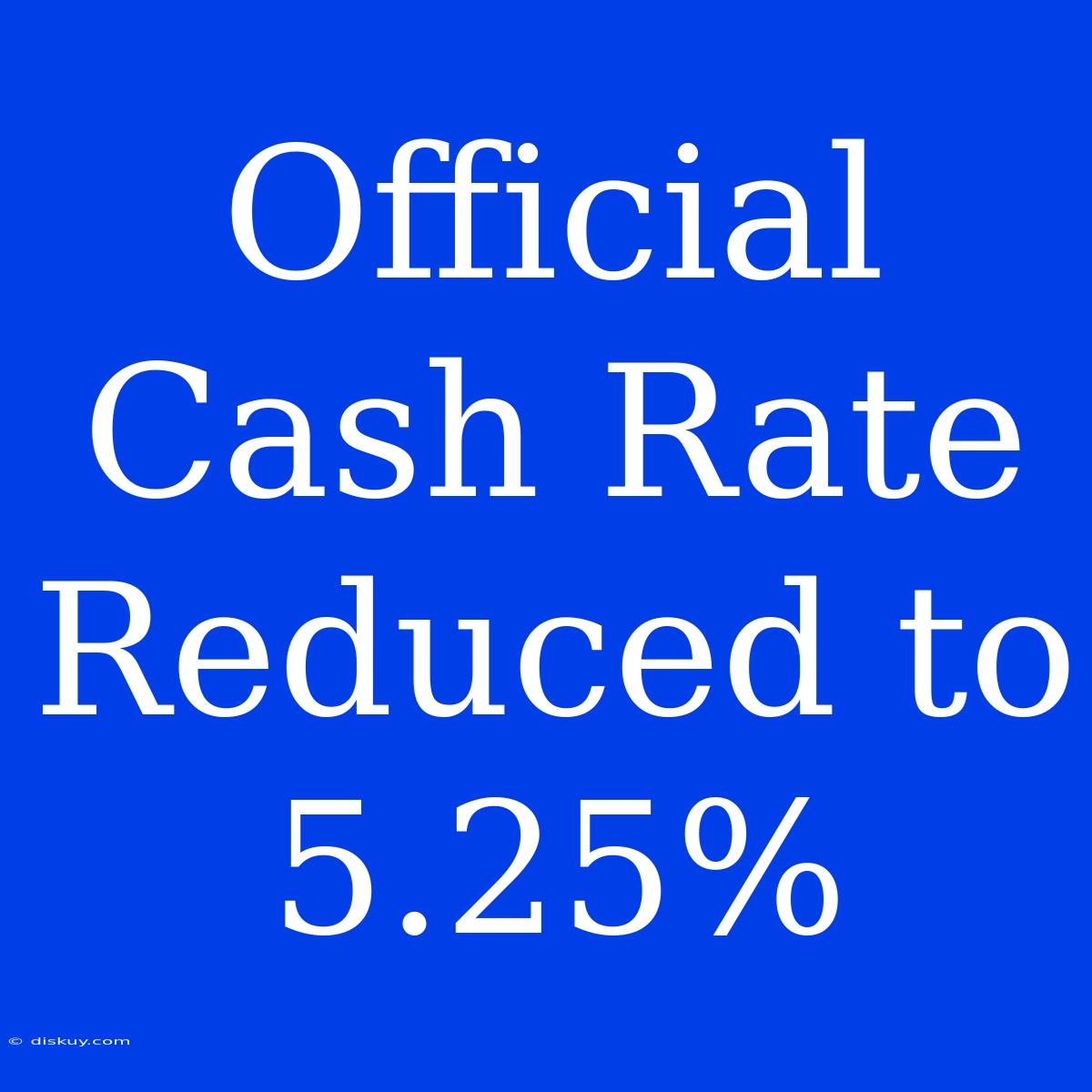 Official Cash Rate Reduced To 5.25%