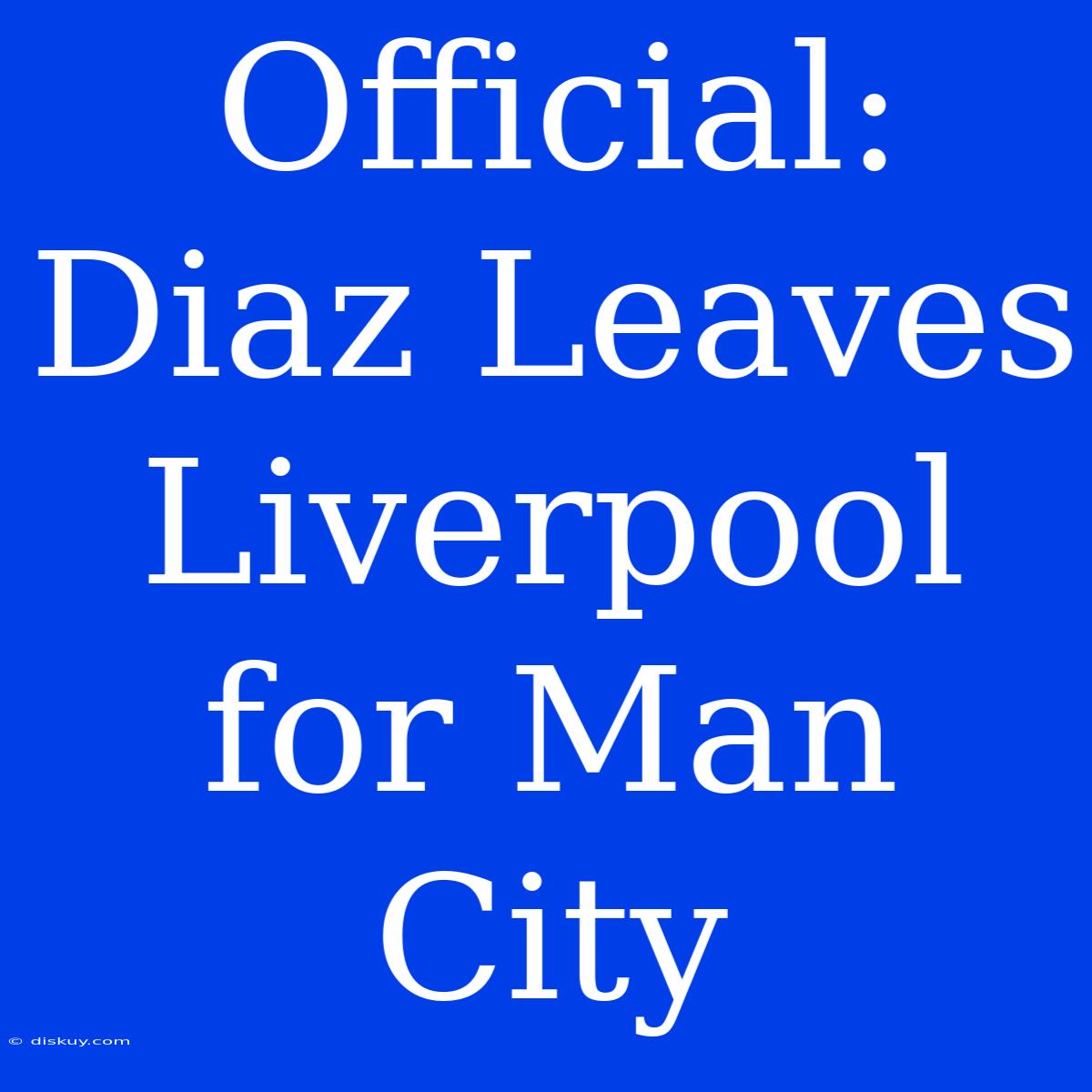 Official: Diaz Leaves Liverpool For Man City