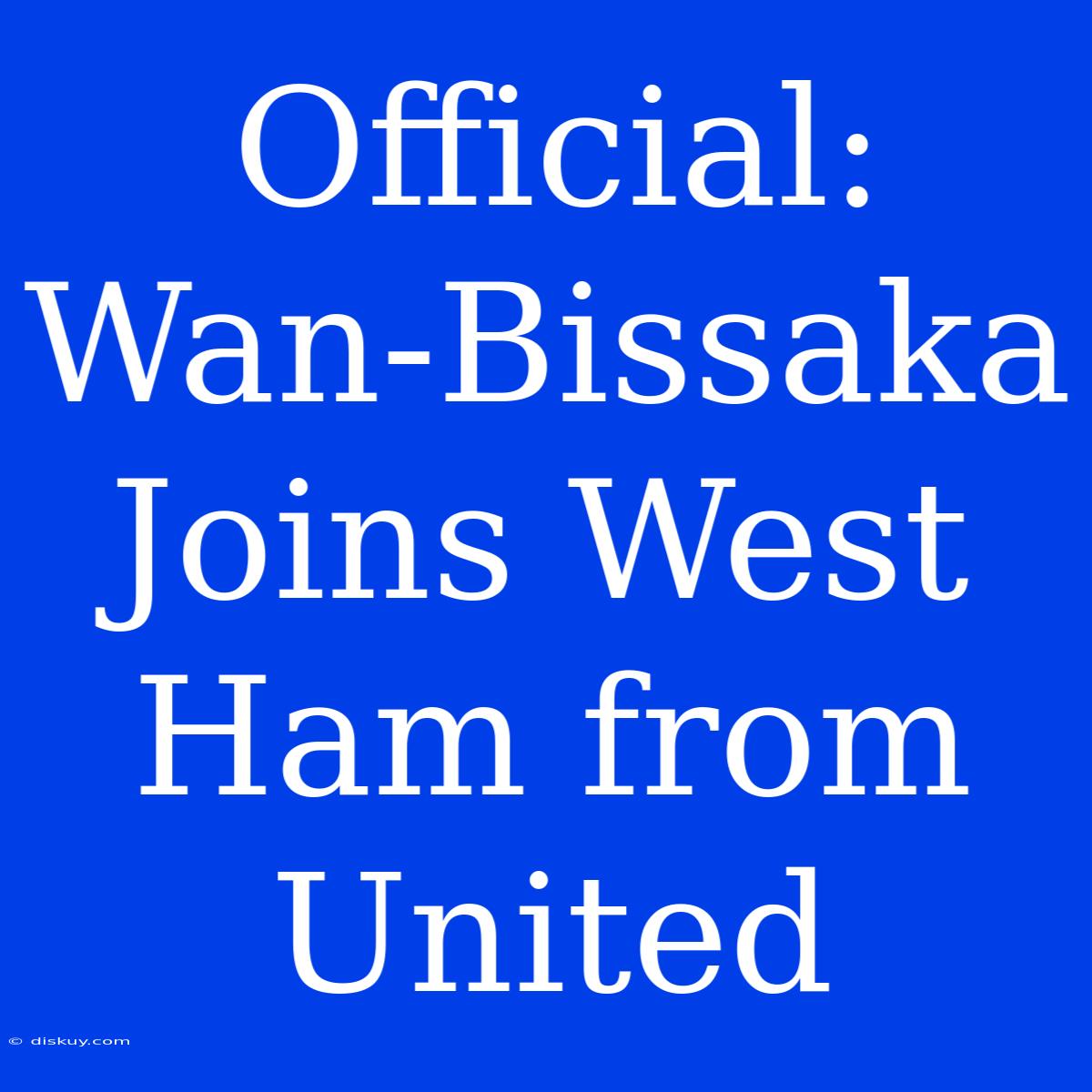 Official: Wan-Bissaka Joins West Ham From United