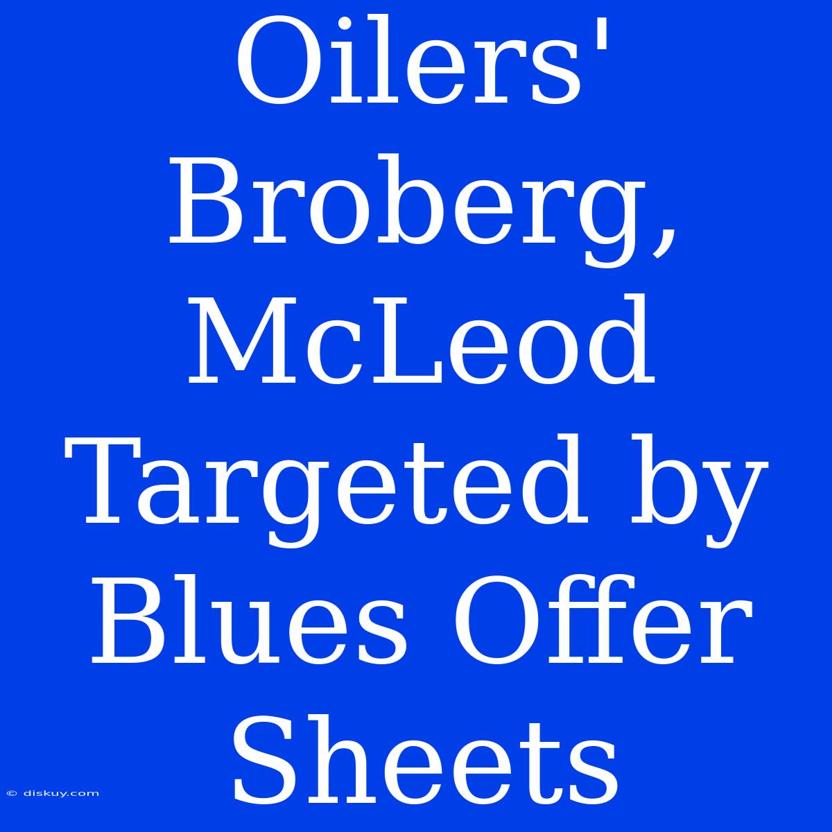 Oilers' Broberg, McLeod Targeted By Blues Offer Sheets