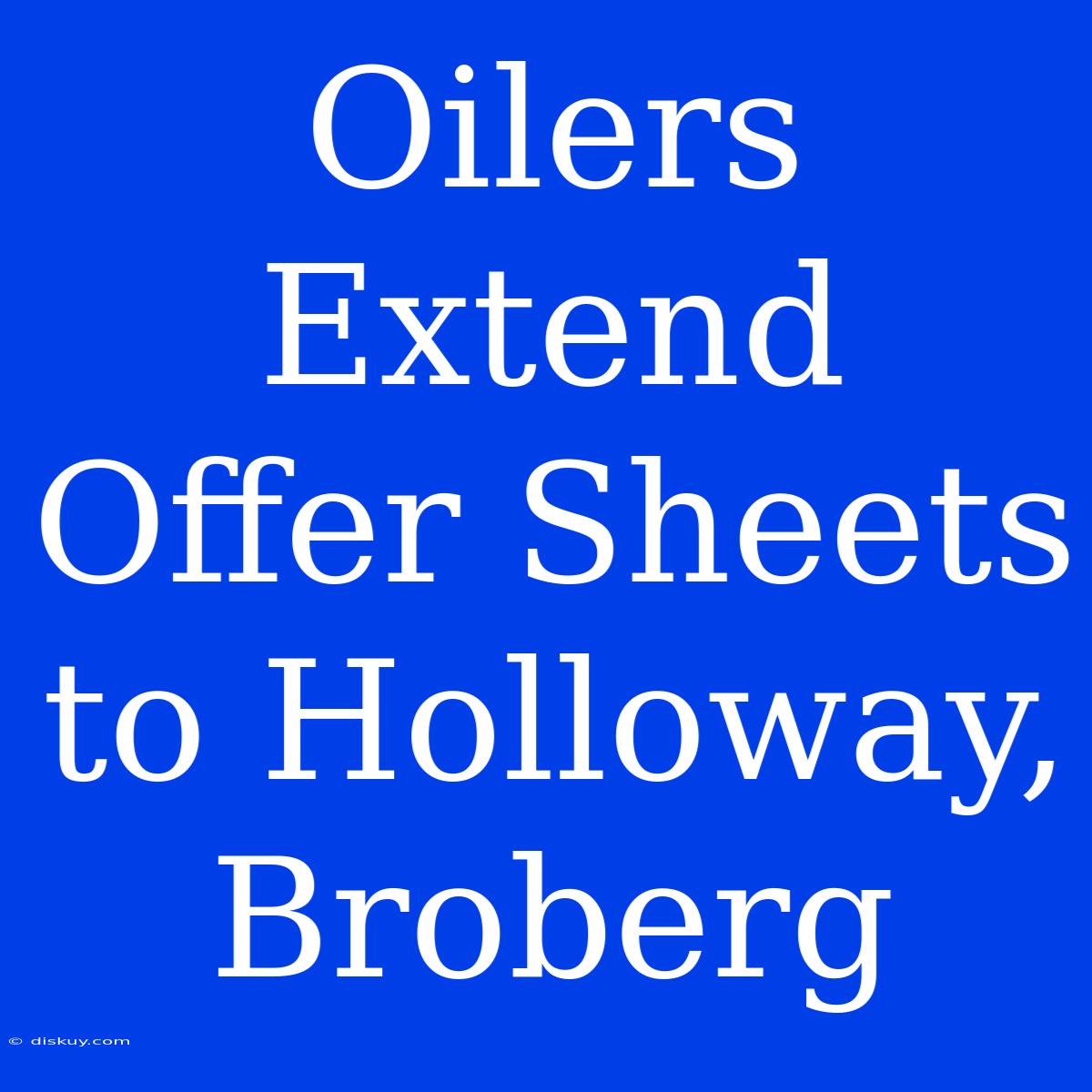 Oilers Extend Offer Sheets To Holloway, Broberg