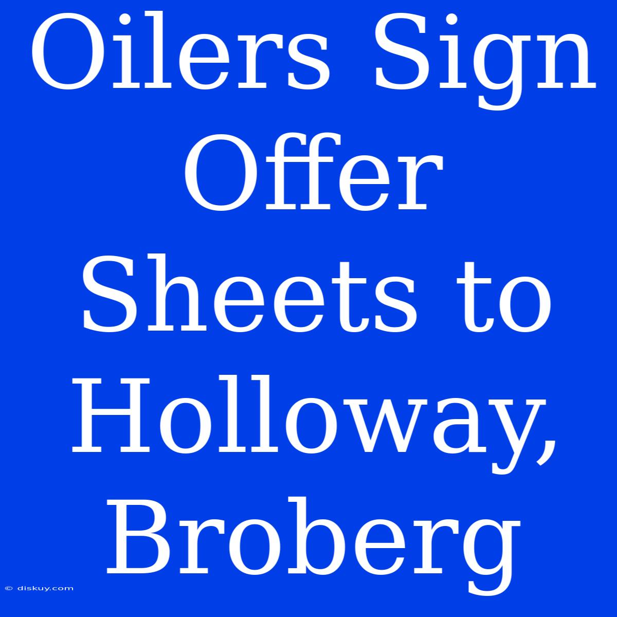 Oilers Sign Offer Sheets To Holloway, Broberg