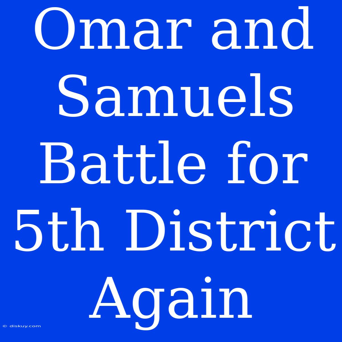 Omar And Samuels Battle For 5th District Again