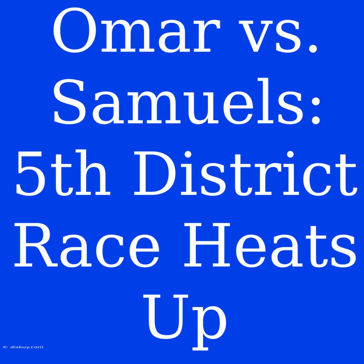 Omar Vs. Samuels: 5th District Race Heats Up