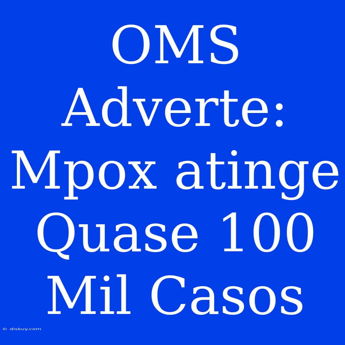 OMS Adverte: Mpox Atinge Quase 100 Mil Casos