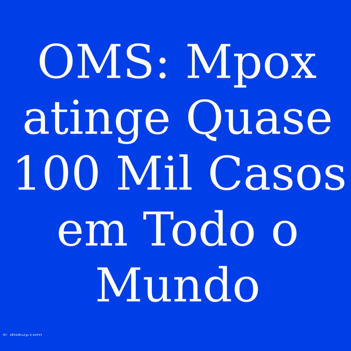 OMS: Mpox Atinge Quase 100 Mil Casos Em Todo O Mundo