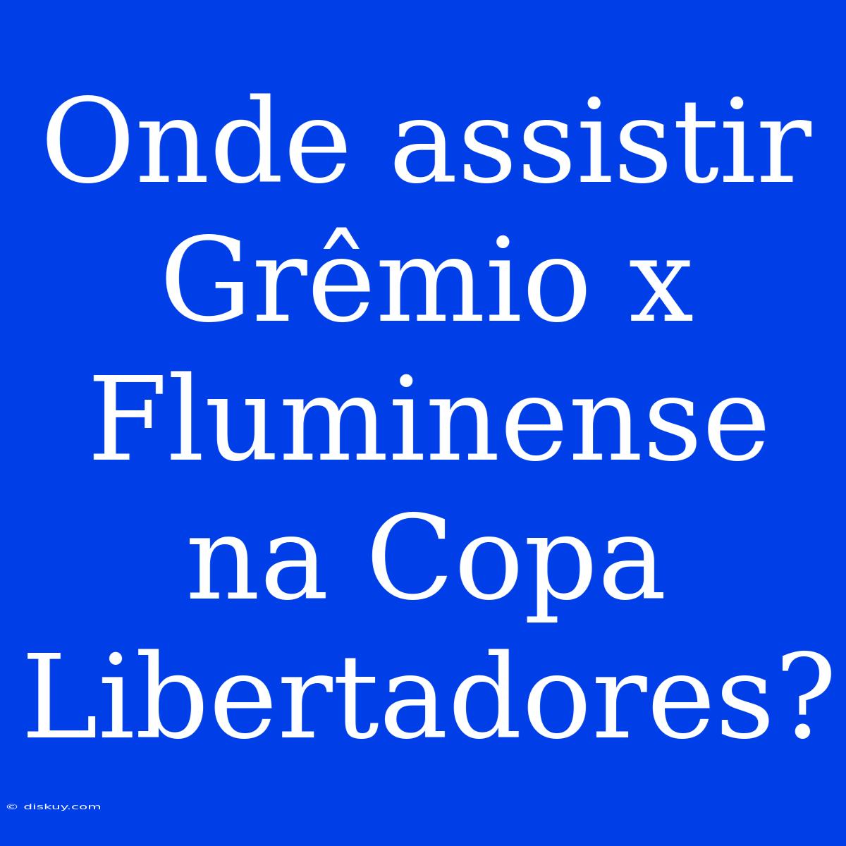 Onde Assistir Grêmio X Fluminense Na Copa Libertadores?