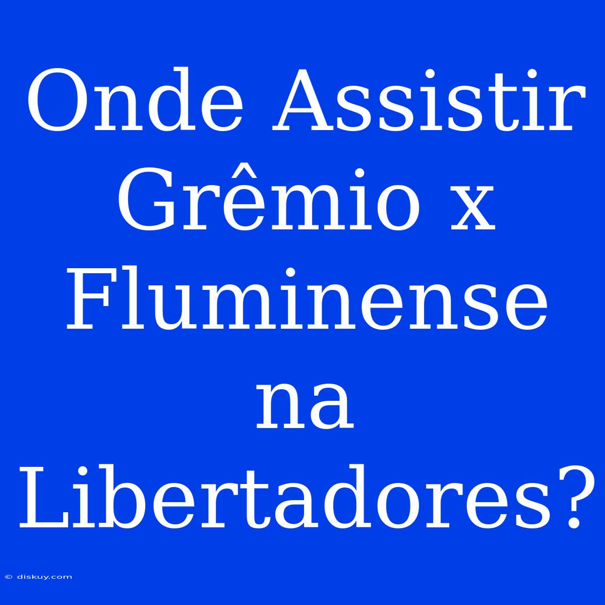 Onde Assistir Grêmio X Fluminense Na Libertadores?