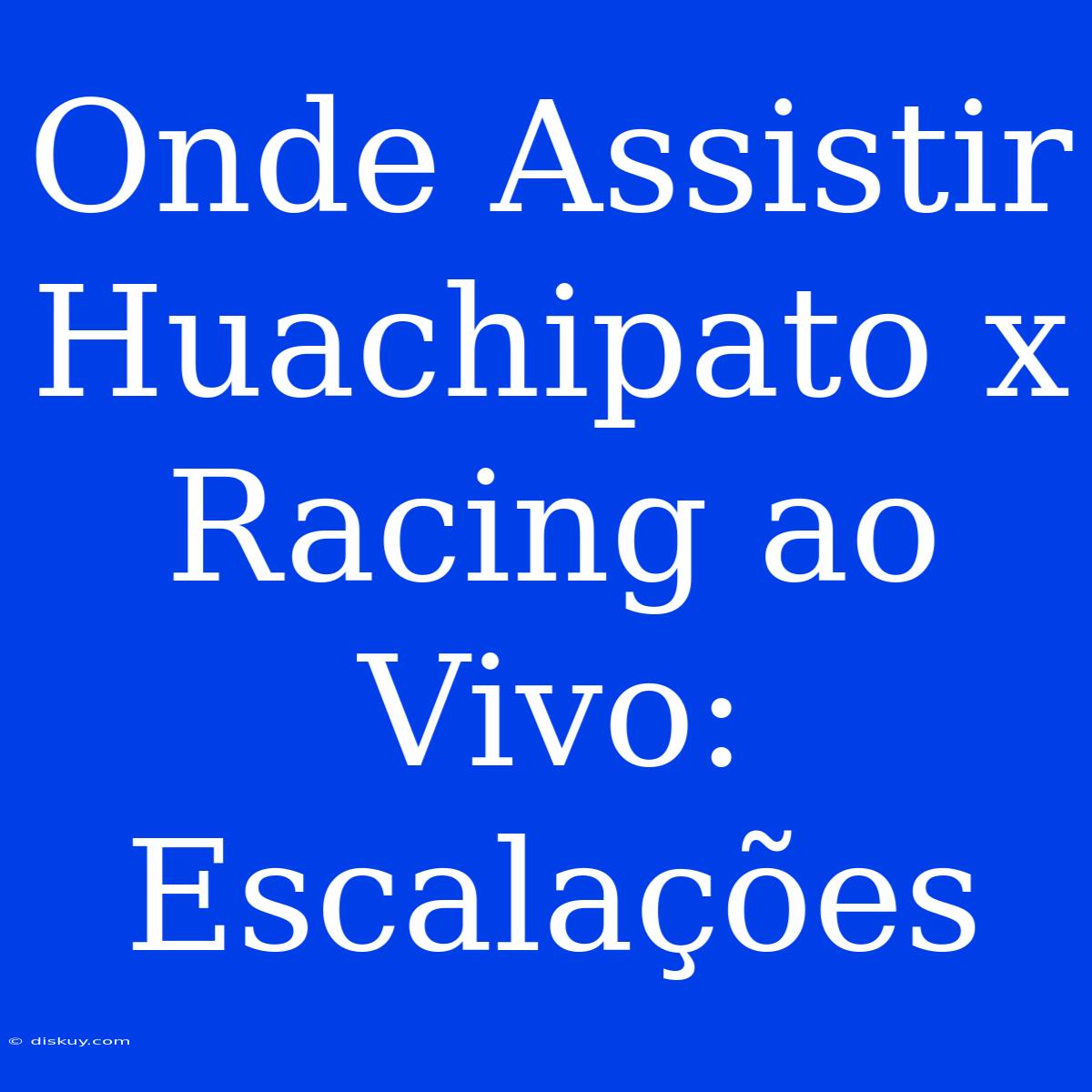 Onde Assistir Huachipato X Racing Ao Vivo: Escalações