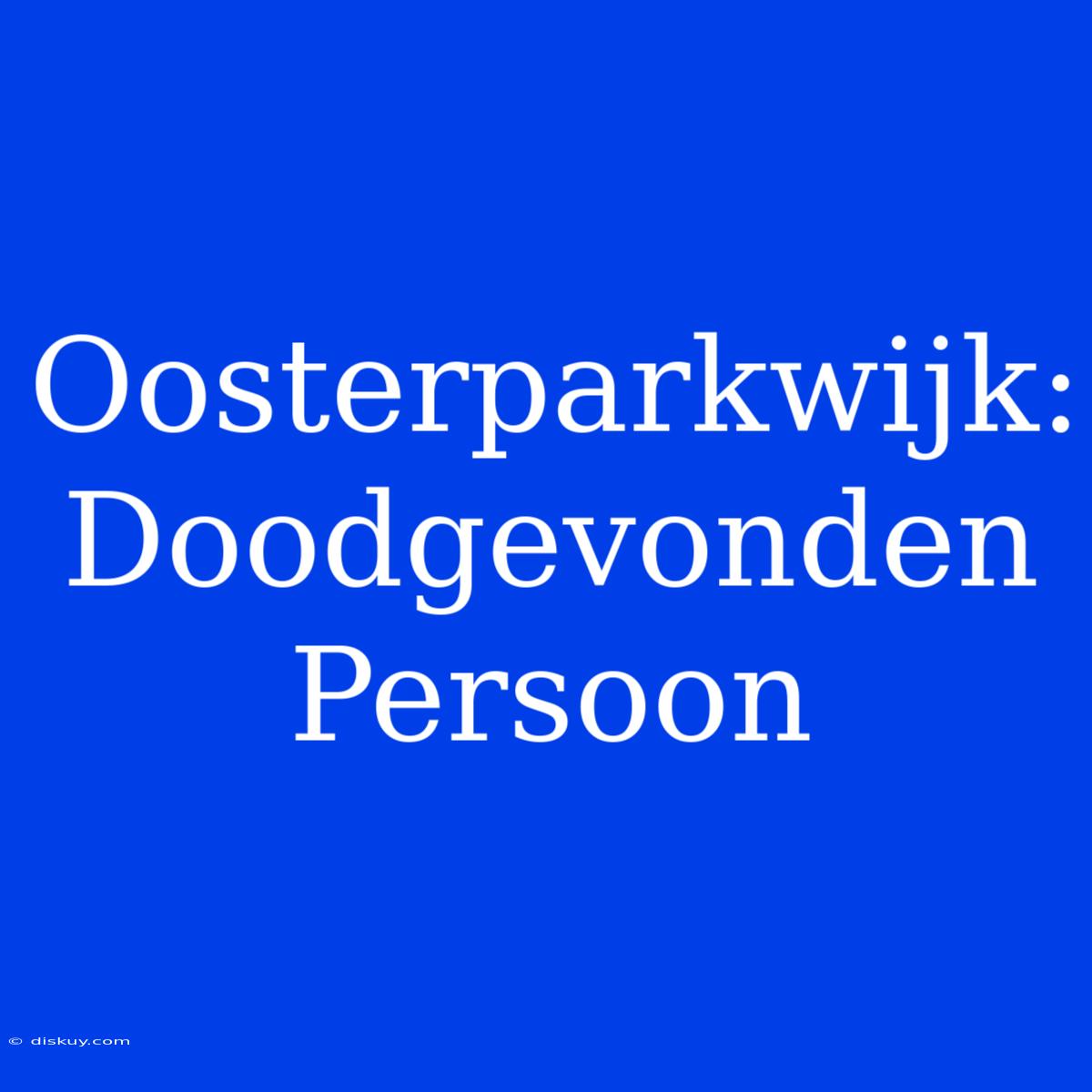 Oosterparkwijk: Doodgevonden Persoon