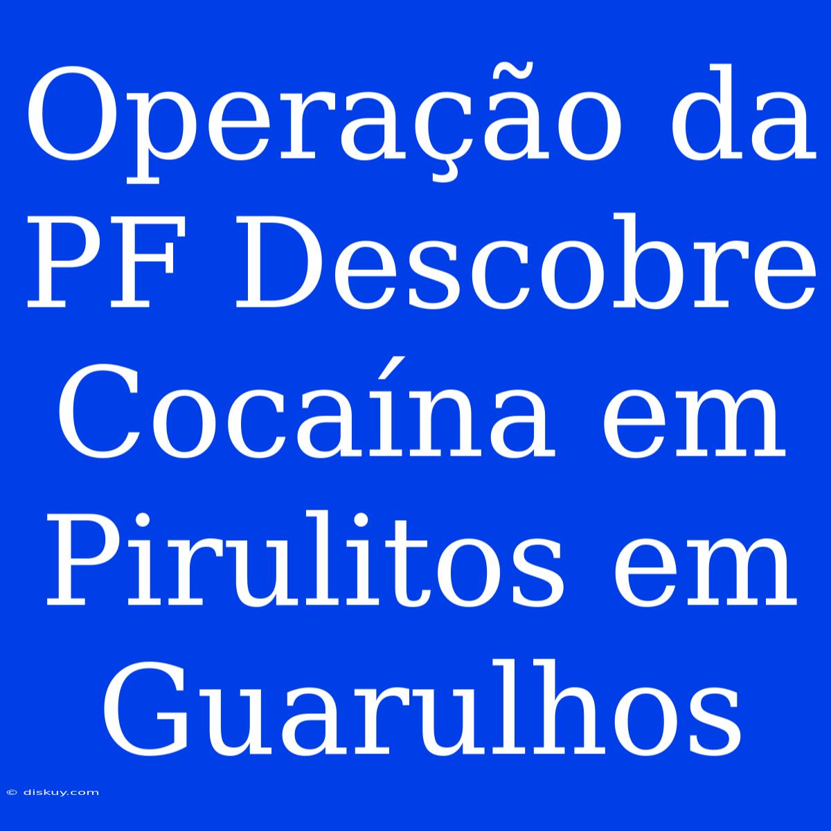 Operação Da PF Descobre Cocaína Em Pirulitos Em Guarulhos