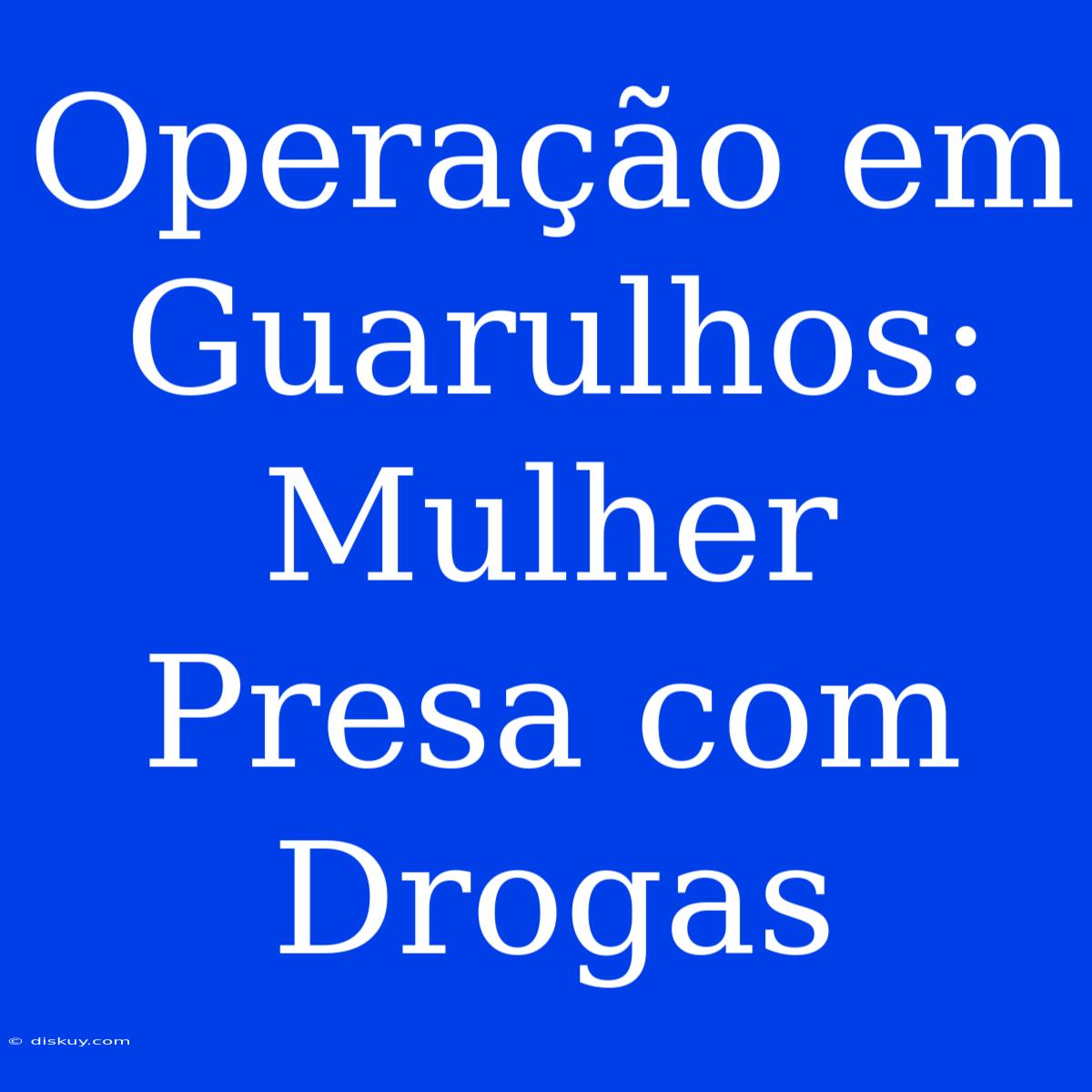 Operação Em Guarulhos: Mulher Presa Com Drogas