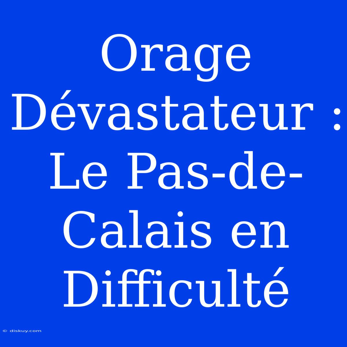 Orage Dévastateur : Le Pas-de-Calais En Difficulté