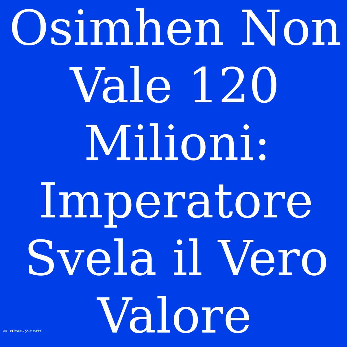 Osimhen Non Vale 120 Milioni: Imperatore Svela Il Vero Valore