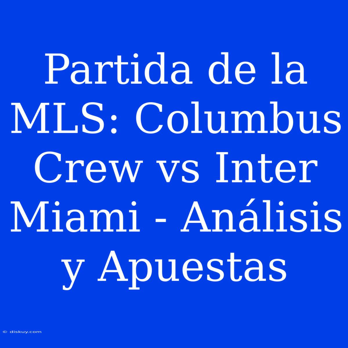 Partida De La MLS: Columbus Crew Vs Inter Miami - Análisis Y Apuestas