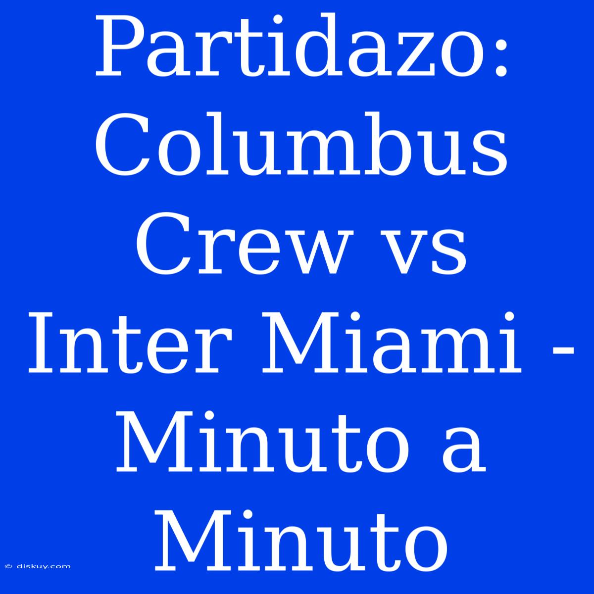 Partidazo: Columbus Crew Vs Inter Miami - Minuto A Minuto