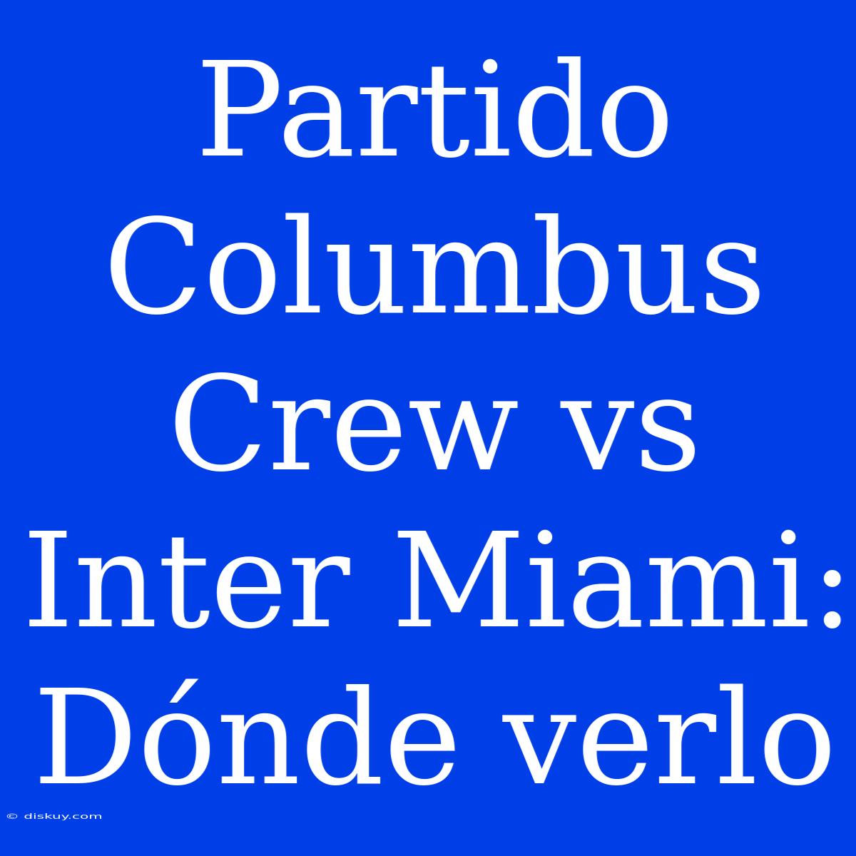 Partido Columbus Crew Vs Inter Miami: Dónde Verlo