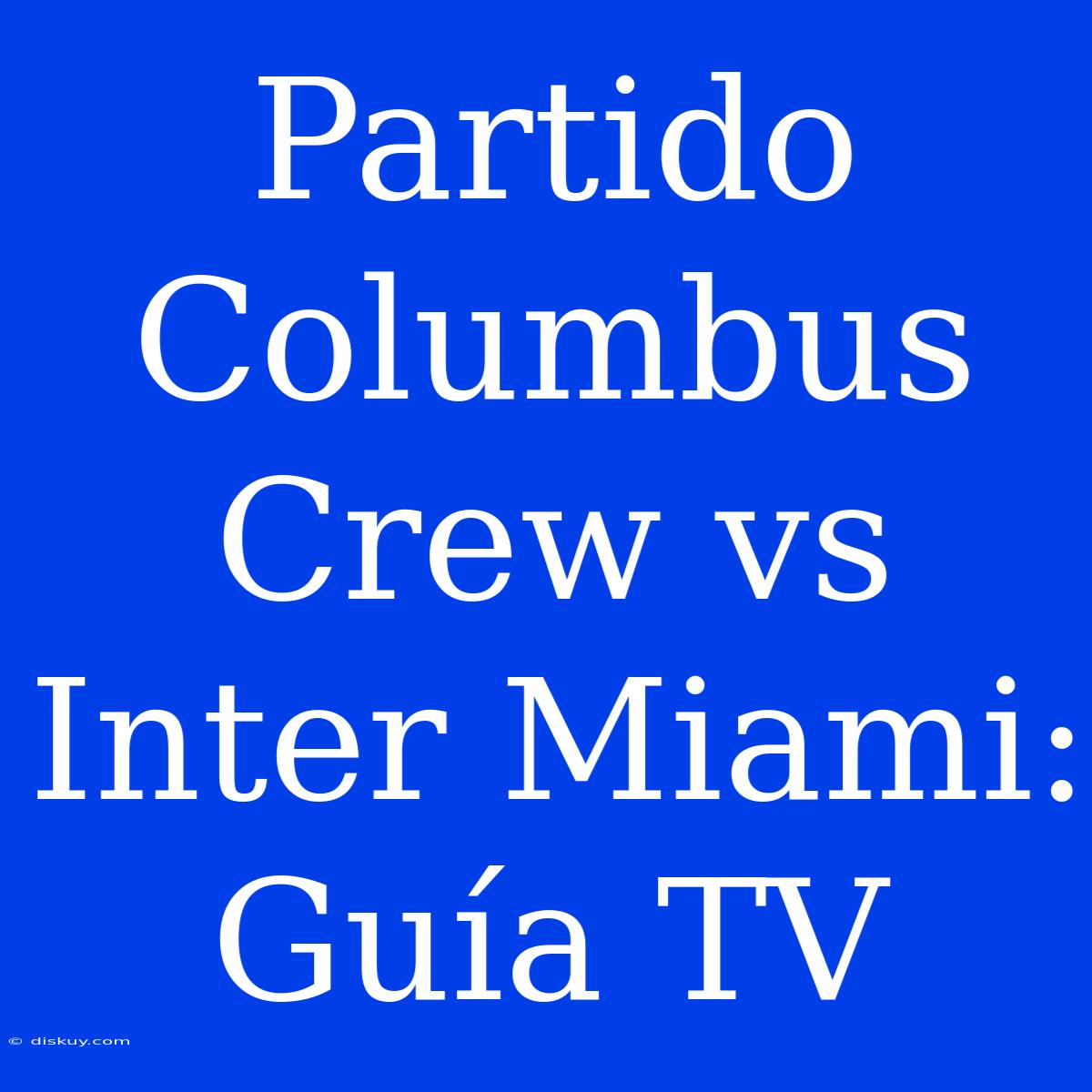 Partido Columbus Crew Vs Inter Miami: Guía TV