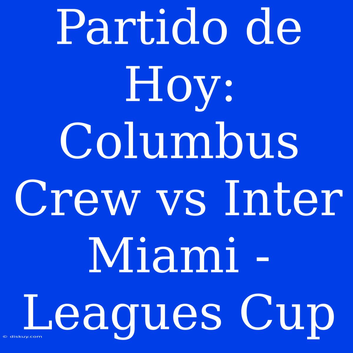 Partido De Hoy: Columbus Crew Vs Inter Miami - Leagues Cup