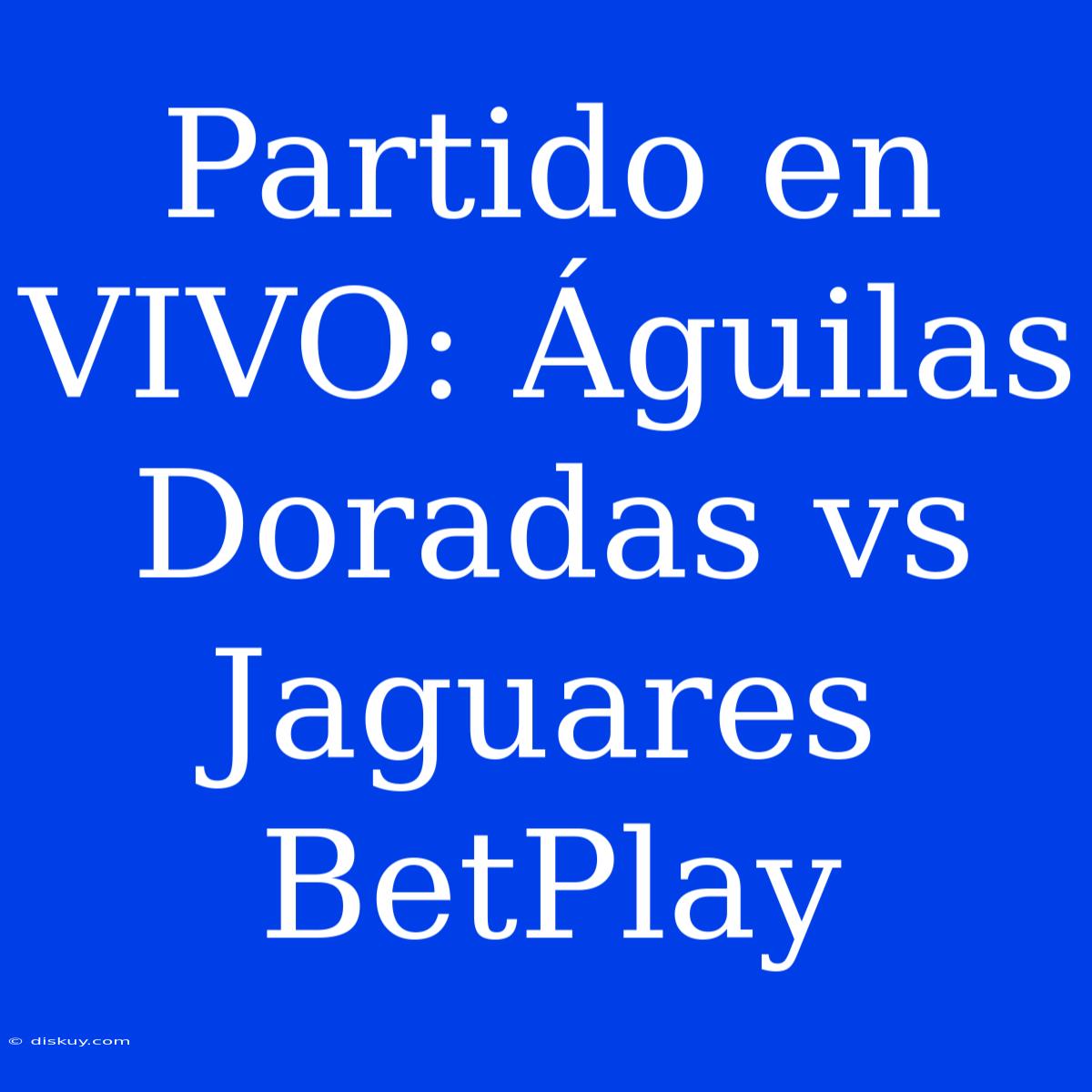 Partido En VIVO: Águilas Doradas Vs Jaguares BetPlay