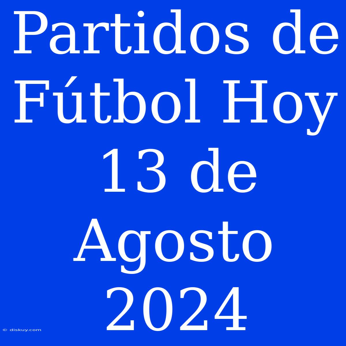 Partidos De Fútbol Hoy 13 De Agosto 2024