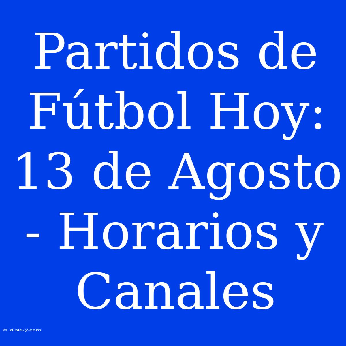 Partidos De Fútbol Hoy: 13 De Agosto - Horarios Y Canales