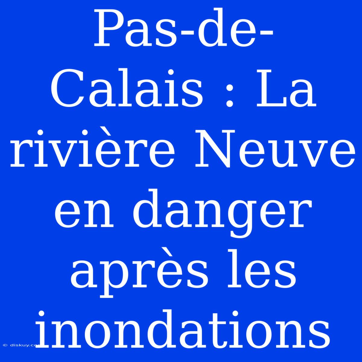 Pas-de-Calais : La Rivière Neuve En Danger Après Les Inondations