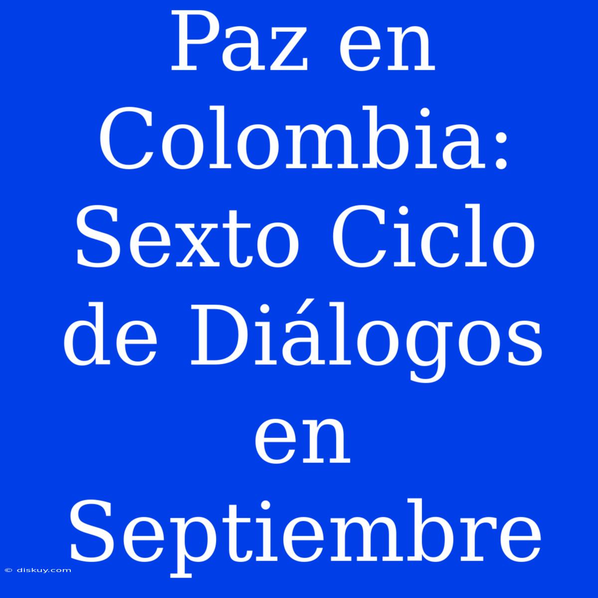 Paz En Colombia: Sexto Ciclo De Diálogos En Septiembre