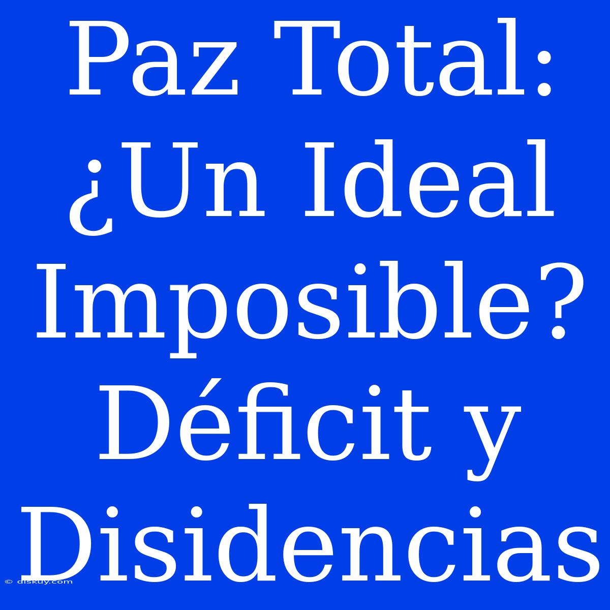 Paz Total: ¿Un Ideal Imposible? Déficit Y Disidencias