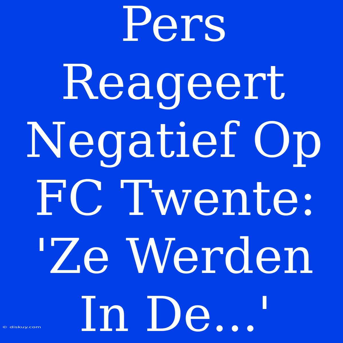 Pers Reageert Negatief Op FC Twente: 'Ze Werden In De...'