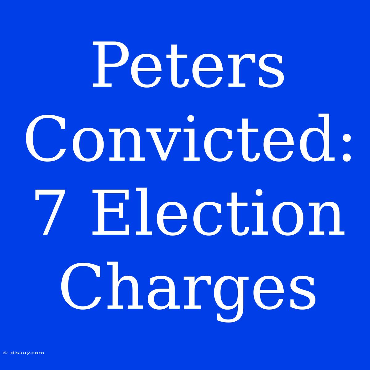 Peters Convicted: 7 Election Charges