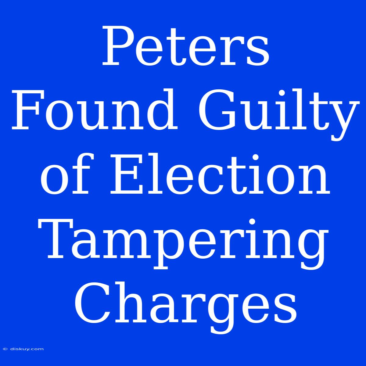 Peters Found Guilty Of Election Tampering Charges