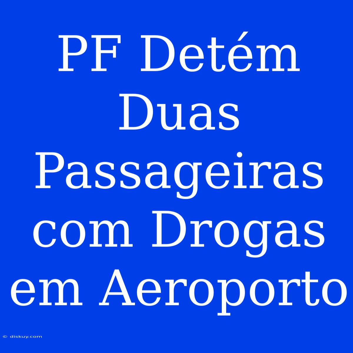 PF Detém Duas Passageiras Com Drogas Em Aeroporto