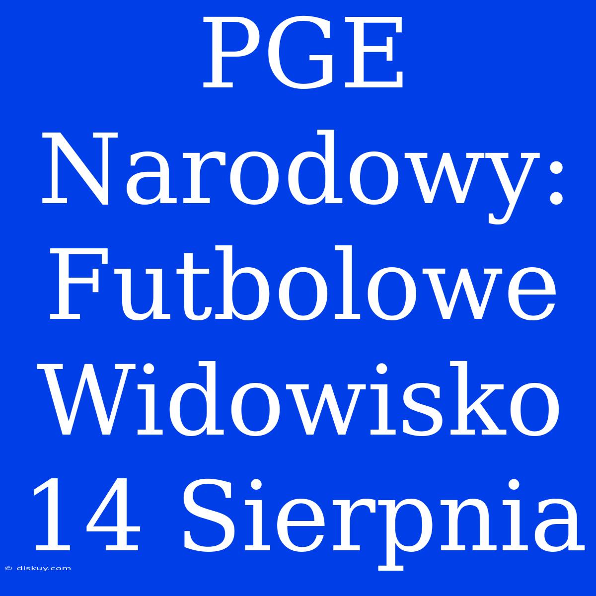 PGE Narodowy: Futbolowe Widowisko 14 Sierpnia