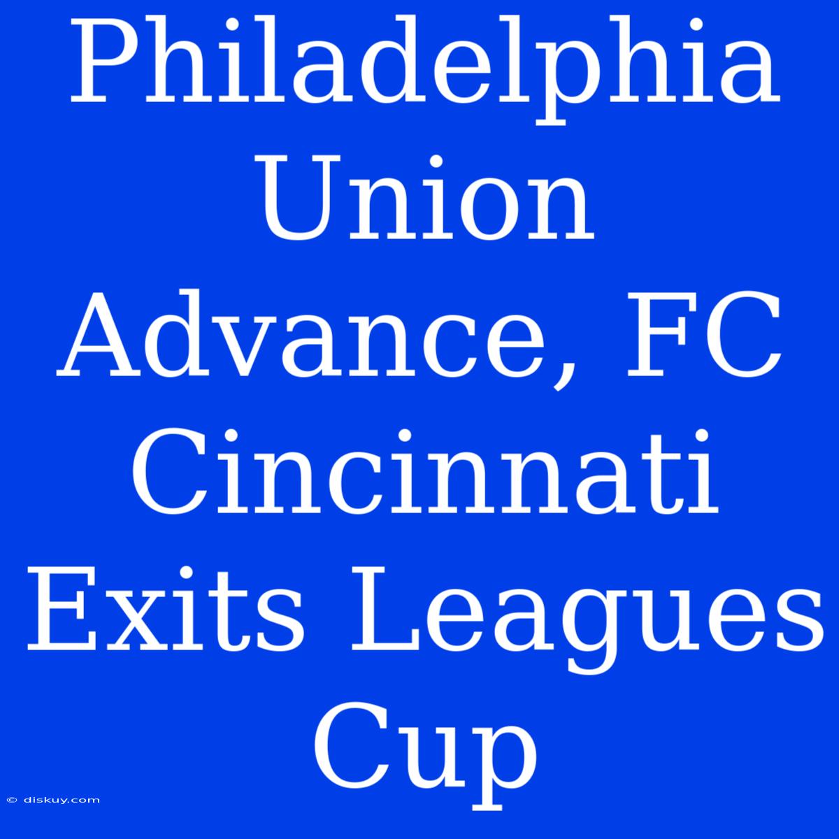 Philadelphia Union Advance, FC Cincinnati Exits Leagues Cup