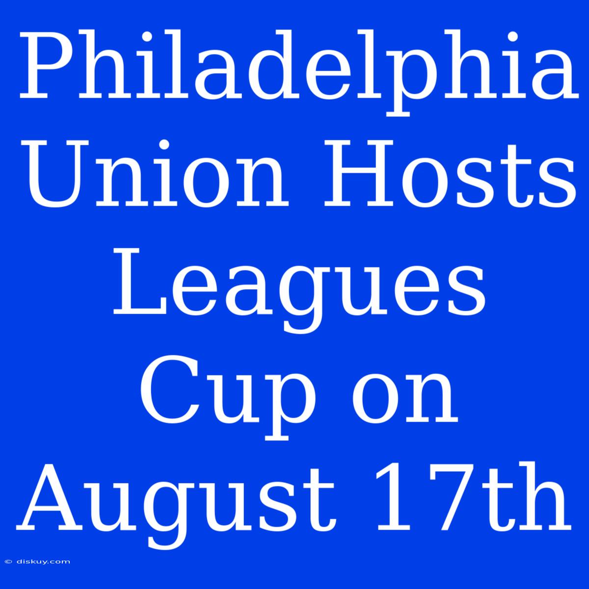 Philadelphia Union Hosts Leagues Cup On August 17th