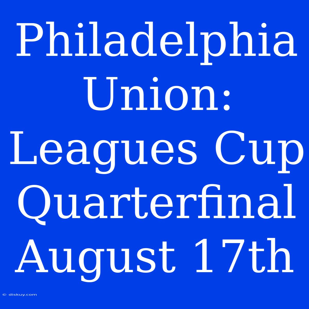 Philadelphia Union: Leagues Cup Quarterfinal August 17th