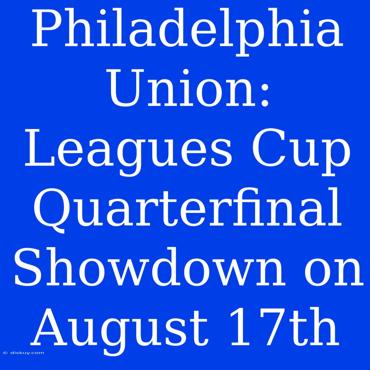 Philadelphia Union: Leagues Cup Quarterfinal Showdown On August 17th