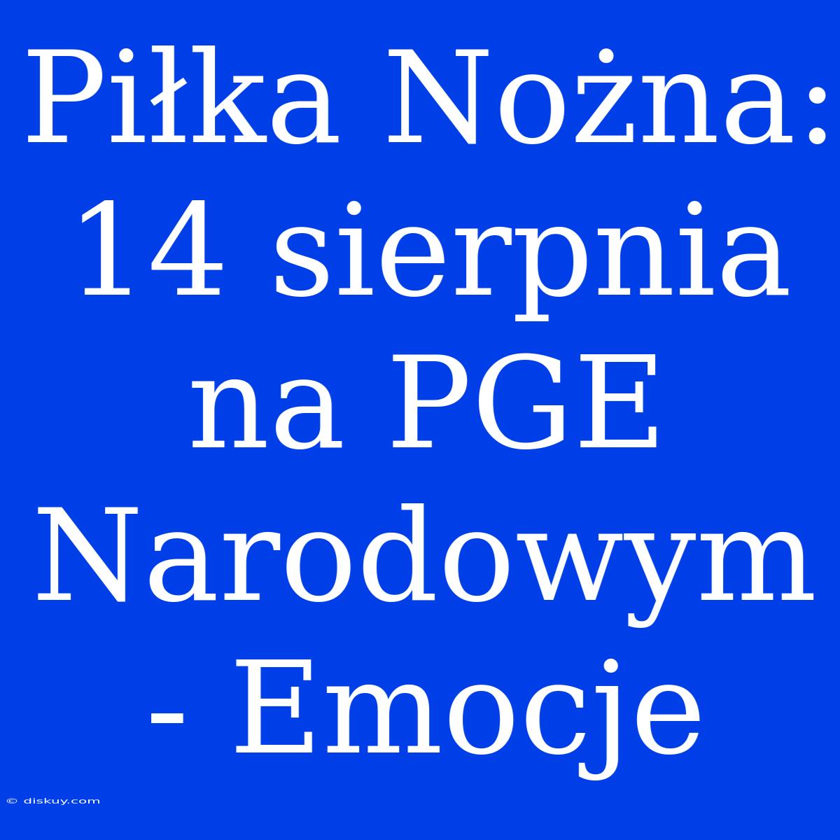 Piłka Nożna: 14 Sierpnia Na PGE Narodowym - Emocje