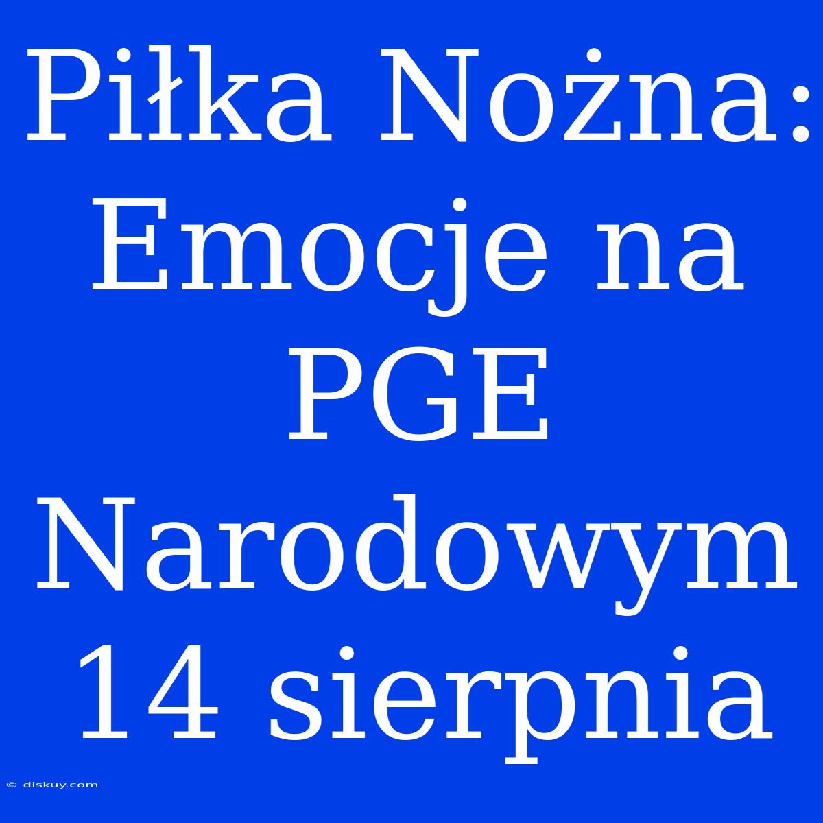 Piłka Nożna: Emocje Na PGE Narodowym 14 Sierpnia