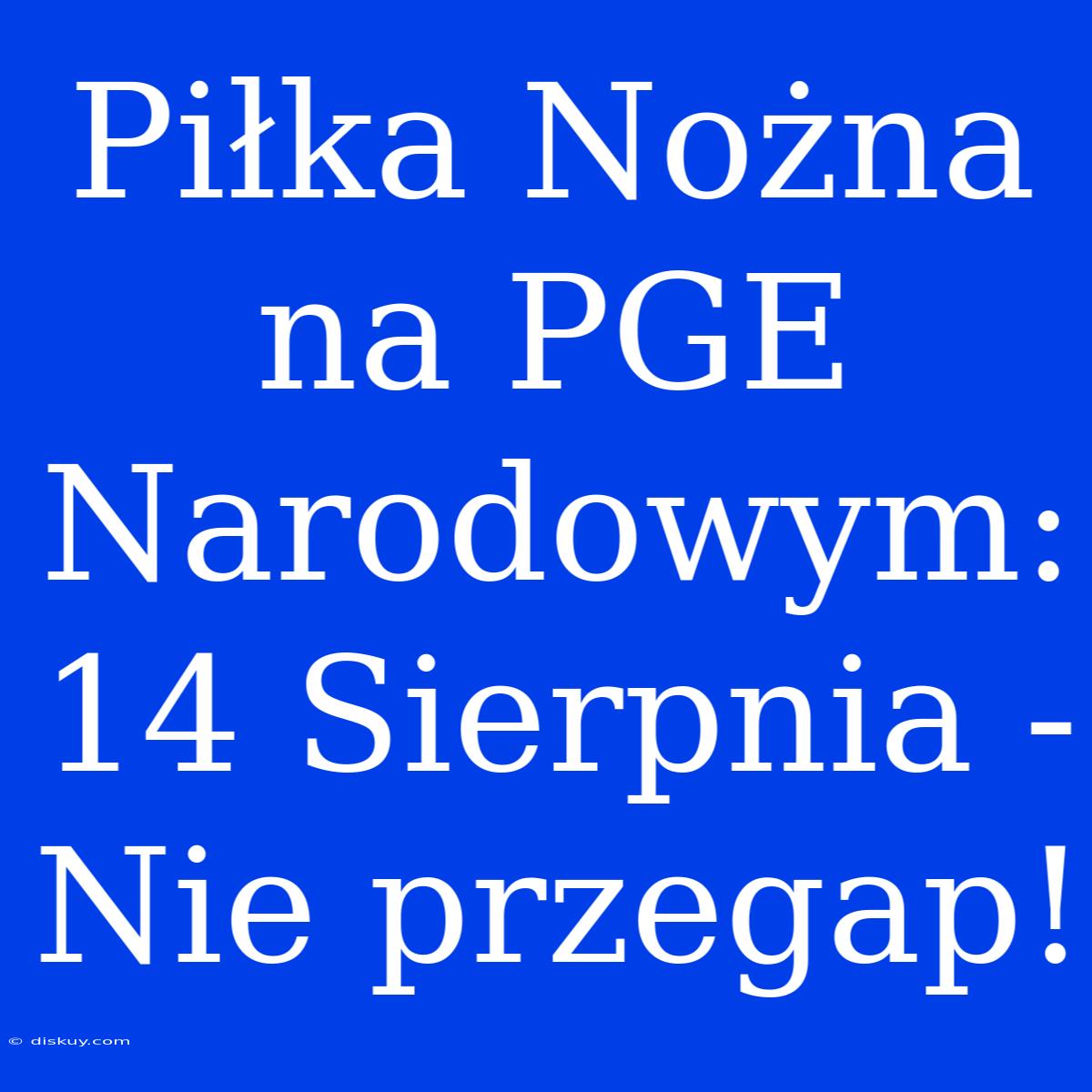 Piłka Nożna Na PGE Narodowym: 14 Sierpnia - Nie Przegap!