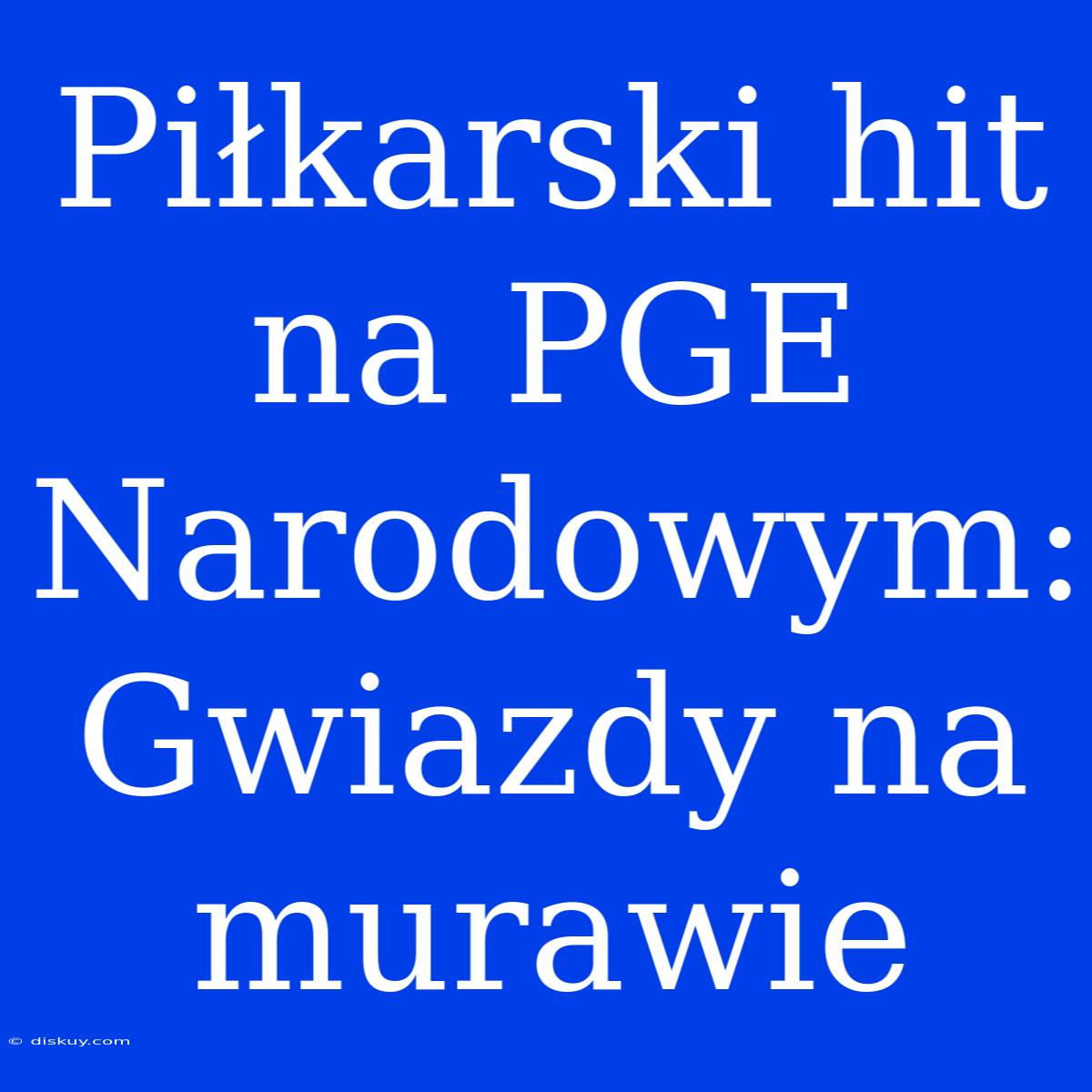 Piłkarski Hit Na PGE Narodowym: Gwiazdy Na Murawie