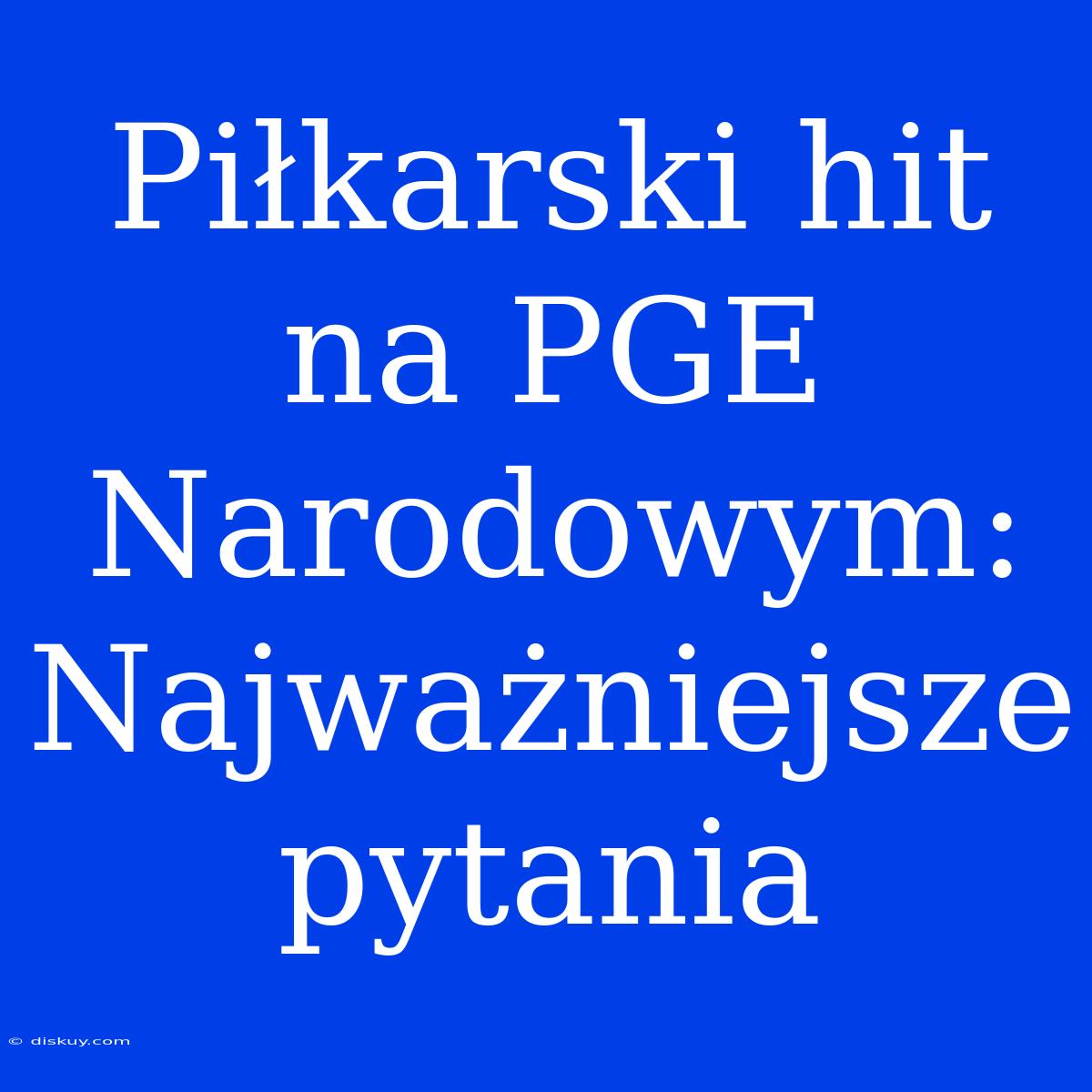 Piłkarski Hit Na PGE Narodowym: Najważniejsze Pytania