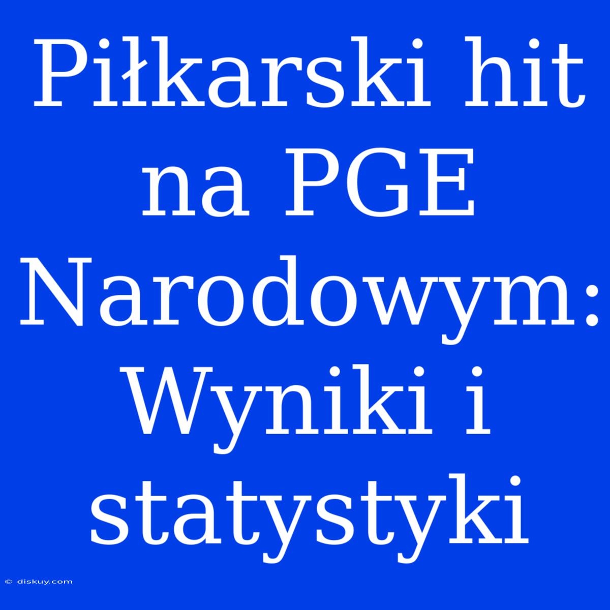 Piłkarski Hit Na PGE Narodowym: Wyniki I Statystyki