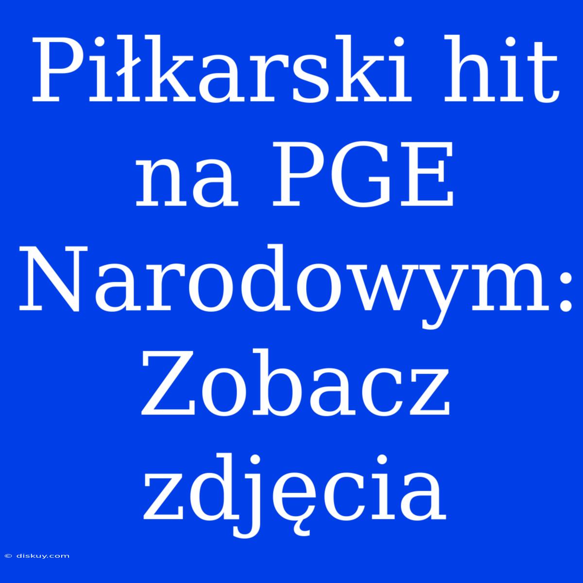 Piłkarski Hit Na PGE Narodowym: Zobacz Zdjęcia